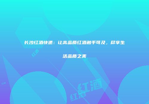 长沙红酒快递：让高品质红酒触手可及，尽享生活品质之美