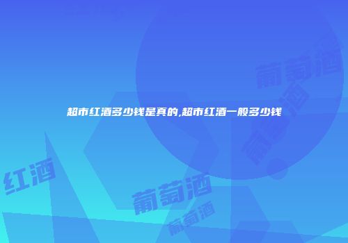 超市红酒多少钱是真的,超市红酒一般多少钱