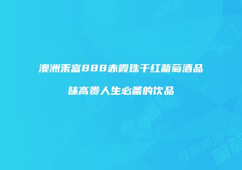 澳洲禾富888赤霞珠干红葡萄酒品味高贵人生必备的饮品