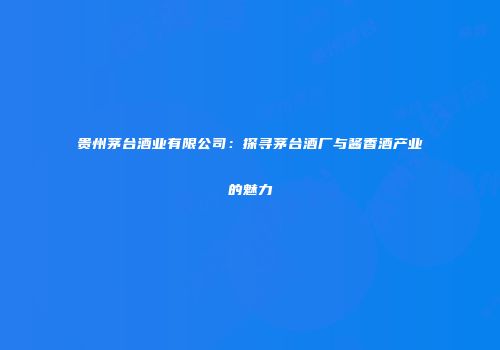 贵州茅台酒业有限公司：探寻茅台酒厂与酱香酒产业的魅力