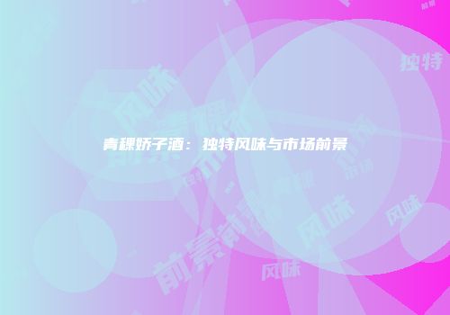 青稞娇子酒：独特风味与市场前景