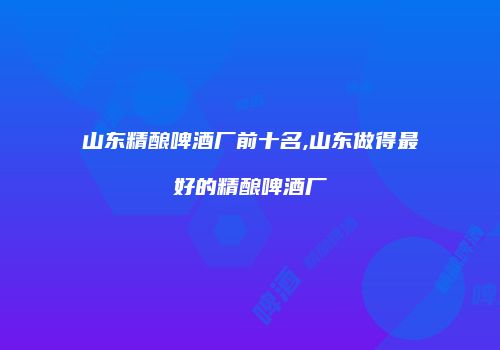 山东精酿啤酒厂前十名,山东做得最好的精酿啤酒厂