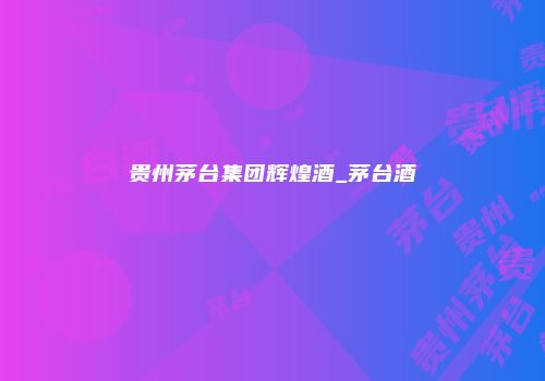 贵州茅台集团辉煌酒_茅台酒