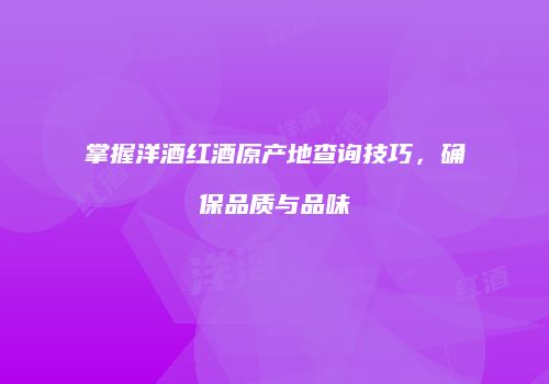 掌握洋酒红酒原产地查询技巧，确保品质与品味