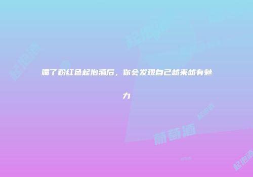 喝了粉红色起泡酒后，你会发现自己越来越有魅力