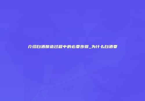 介绍白酒酿造过程中的必要步骤_为什么白酒要