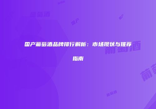 国产葡萄酒品牌排行解析：市场现状与推荐指南