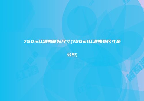 750m红酒瓶瓶贴尺寸(750ml红酒瓶贴尺寸是多少)