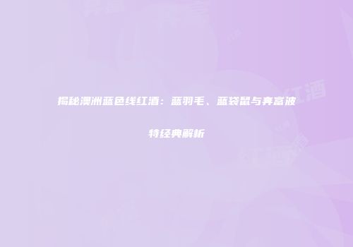 揭秘澳洲蓝色线红酒：蓝羽毛、蓝袋鼠与奔富波特经典解析