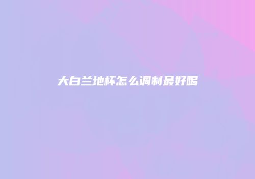 大白兰地杯怎么调制最好喝