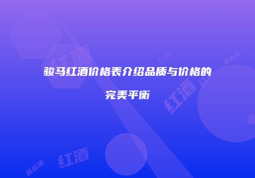 骏马红酒价格表介绍品质与价格的完美平衡