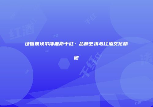 法国皮埃尔博维斯干红：品味艺术与红酒文化精髓