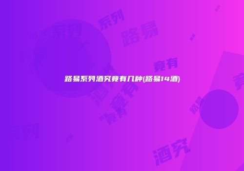 路易系列酒究竟有几种(路易14酒)