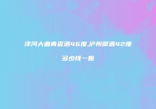 洋河大曲青瓷酒46度,泸州御酒42度多少钱一瓶
