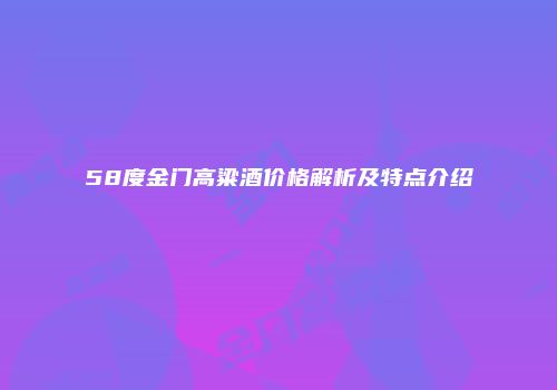 58度金门高粱酒价格解析及特点介绍