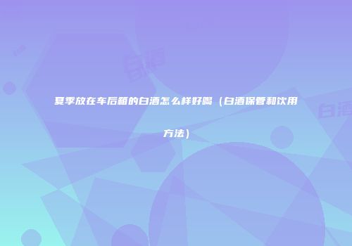 夏季放在车后箱的白酒怎么样好喝（白酒保管和饮用方法）