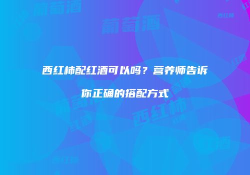 西红柿配红酒可以吗？营养师告诉你正确的搭配方式