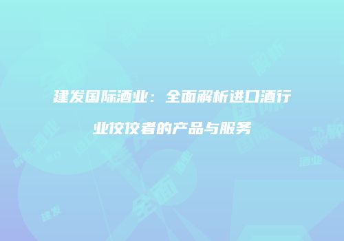 建发国际酒业：全面解析进口酒行业佼佼者的产品与服务