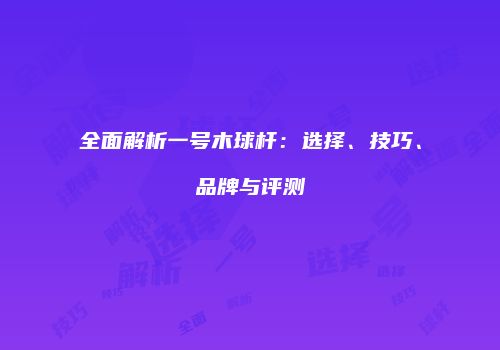 全面解析一号木球杆：选择、技巧、品牌与评测