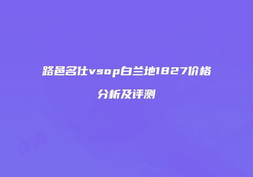 路邑名仕vsop白兰地1827价格分析及评测