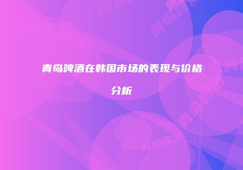 青岛啤酒在韩国市场的表现与价格分析