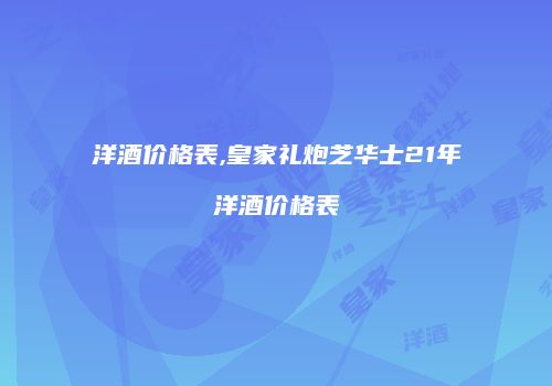 洋酒价格表,皇家礼炮芝华士21年洋酒价格表