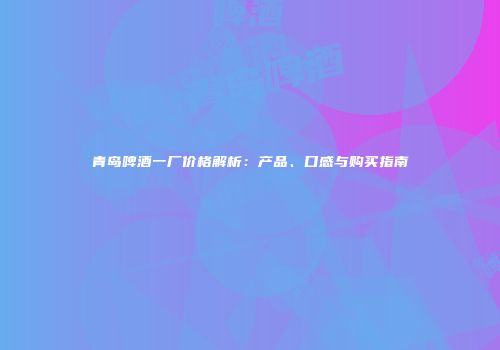 青岛啤酒一厂价格解析：产品、口感与购买指南