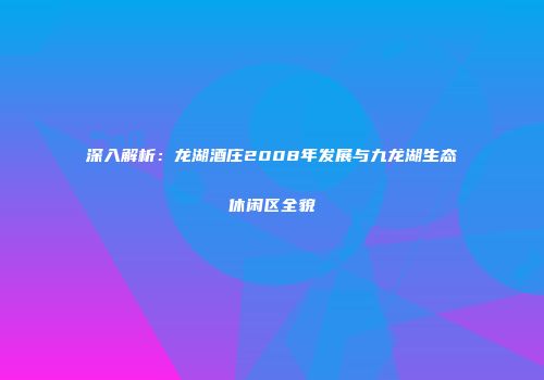 深入解析：龙湖酒庄2008年发展与九龙湖生态休闲区全貌