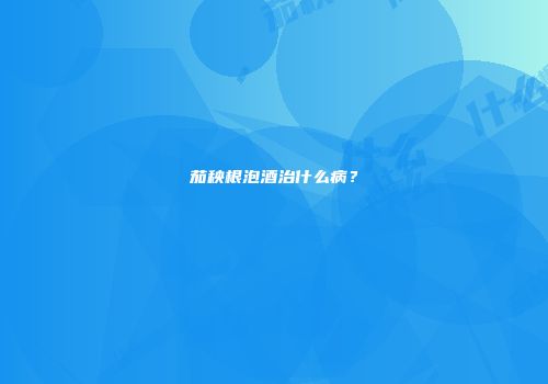 茄秧根泡酒治什么病？
