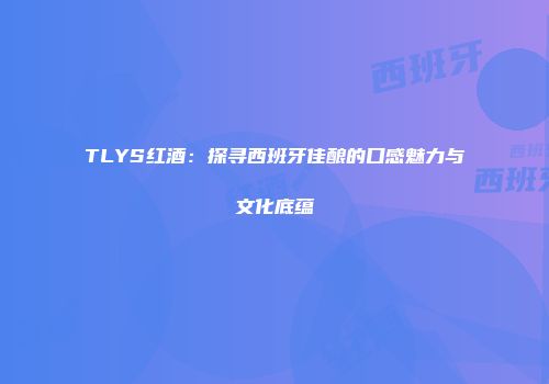 TLYS红酒：探寻西班牙佳酿的口感魅力与文化底蕴