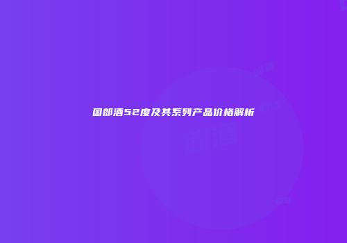 国郎酒52度及其系列产品价格解析