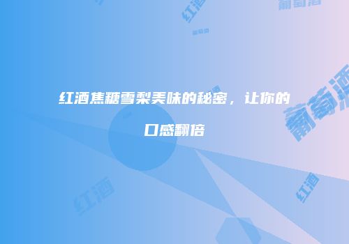 红酒焦糖雪梨美味的秘密，让你的口感翻倍