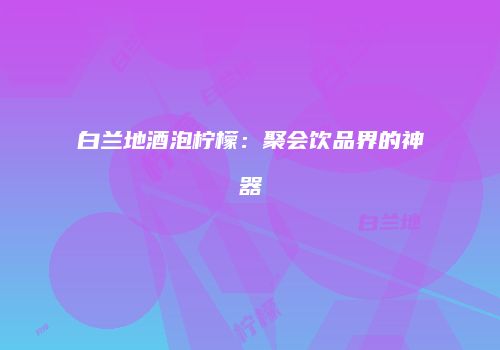 白兰地酒泡柠檬：聚会饮品界的神器