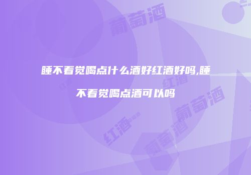 睡不着觉喝点什么酒好红酒好吗,睡不着觉喝点酒可以吗