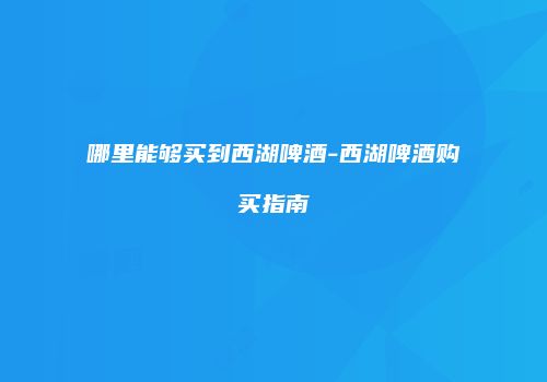 哪里能够买到西湖啤酒-西湖啤酒购买指南