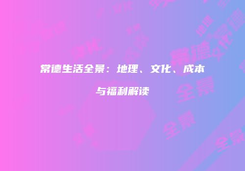 常德生活全景：地理、文化、成本与福利解读