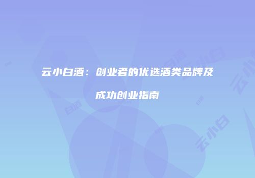 云小白酒：创业者的优选酒类品牌及成功创业指南