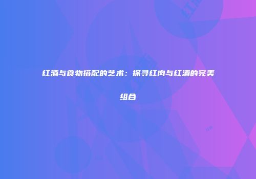 红酒与食物搭配的艺术：探寻红肉与红酒的完美组合