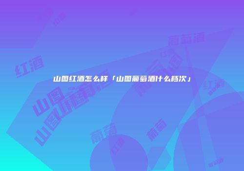山图红酒怎么样「山图葡萄酒什么档次」