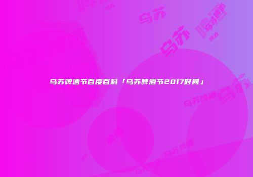 乌苏啤酒节百度百科「乌苏啤酒节2017时间」