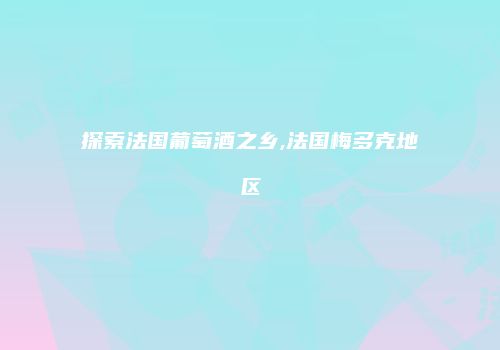 探索法国葡萄酒之乡,法国梅多克地区