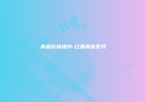 奔富价格排序-红酒奔富系列