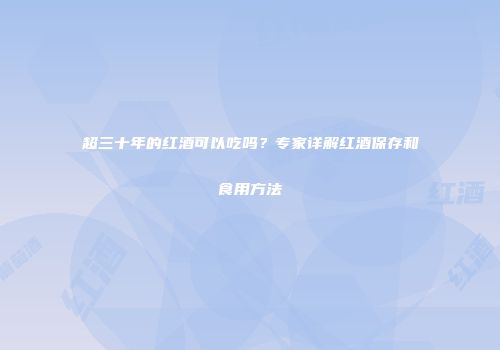 超三十年的红酒可以吃吗？专家详解红酒保存和食用方法