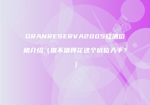 GRANRESERVA2005红酒价格介绍（值不值得花这个价位入手？）