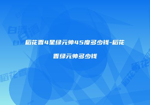 稻花香4星绿元帅45度多少钱-稻花香绿元帅多少钱
