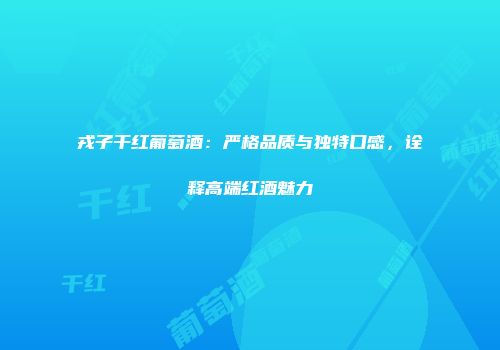 戎子干红葡萄酒：严格品质与独特口感，诠释高端红酒魅力