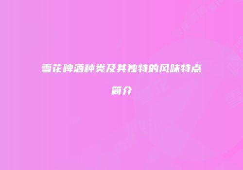 雪花啤酒种类及其独特的风味特点简介