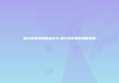 哈尔滨啤酒酒精度多少,哈尔滨啤酒的酒精度数