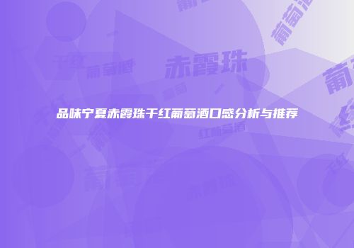 品味宁夏赤霞珠干红葡萄酒口感分析与推荐