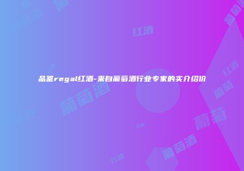品鉴regal红酒-来自葡萄酒行业专家的实介绍价